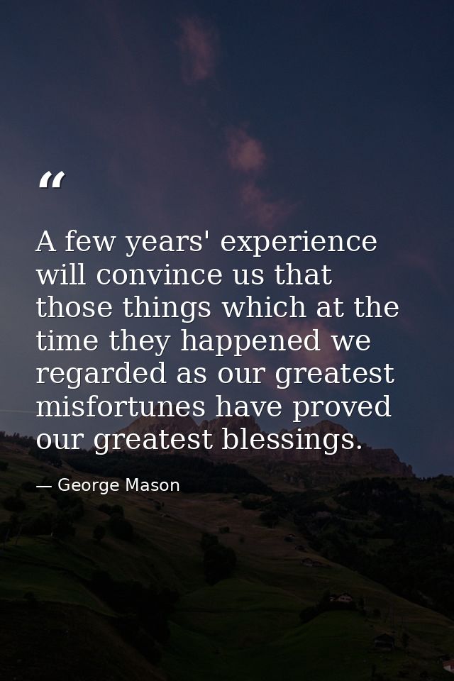 A few years' experience will convince us that those things which at the time they happened we regarded as our greatest m — George Mason