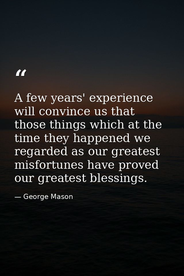 A few years' experience will convince us that those things which at the time they happened we regarded as our greatest m — George Mason