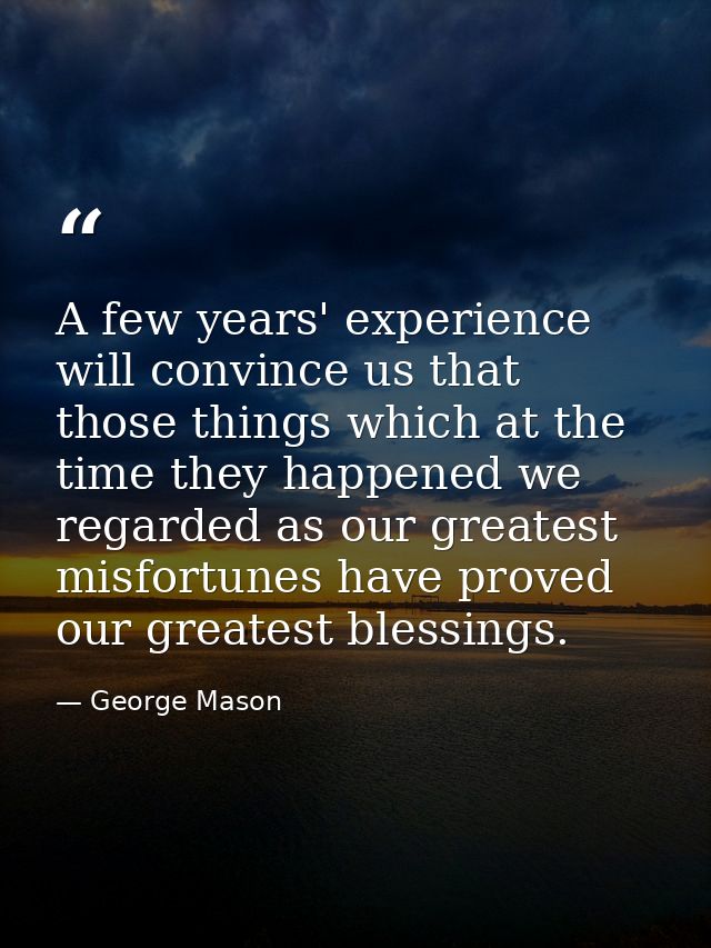 A few years' experience will convince us that those things which at the time they happened we regarded as our greatest m — George Mason