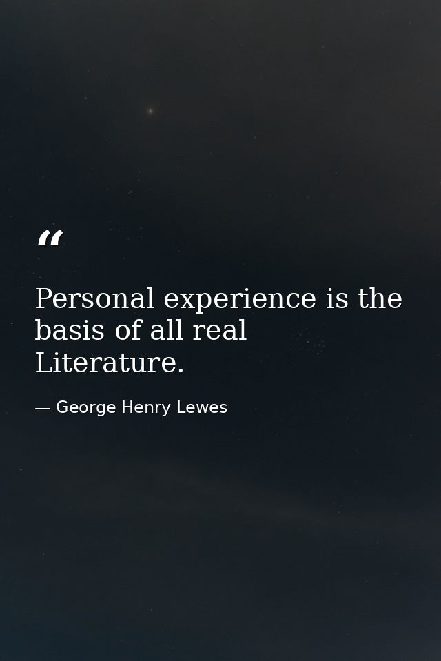 Personal experience is the basis of all real Literature. — George Henry Lewes