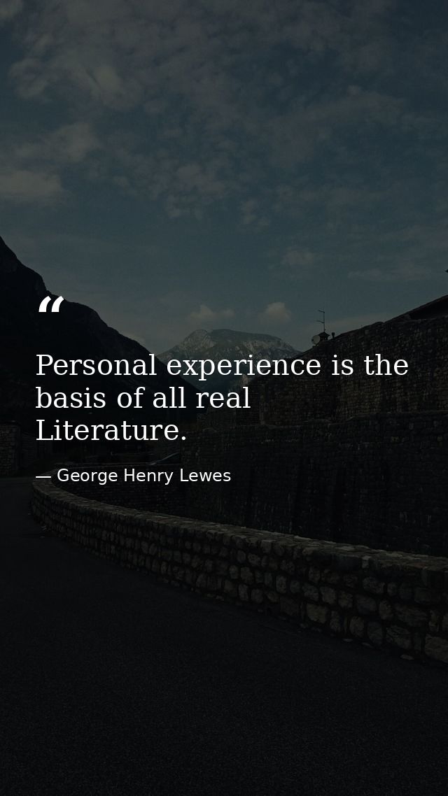 Personal experience is the basis of all real Literature. — George Henry Lewes