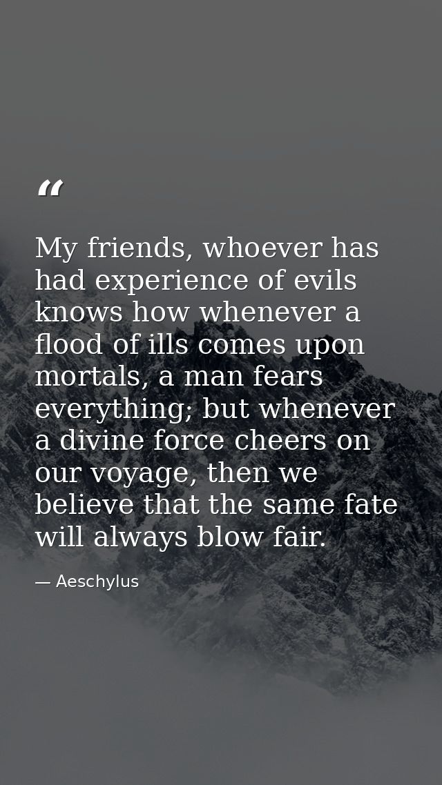 My friends, whoever has had experience of evils knows how whenever a flood of ills comes upon mortals, a man fears every — Aeschylus