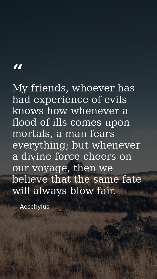 My friends, whoever has had experience of evils knows how whenever a flood of ills comes upon mortals, a man fears every — Aeschylus