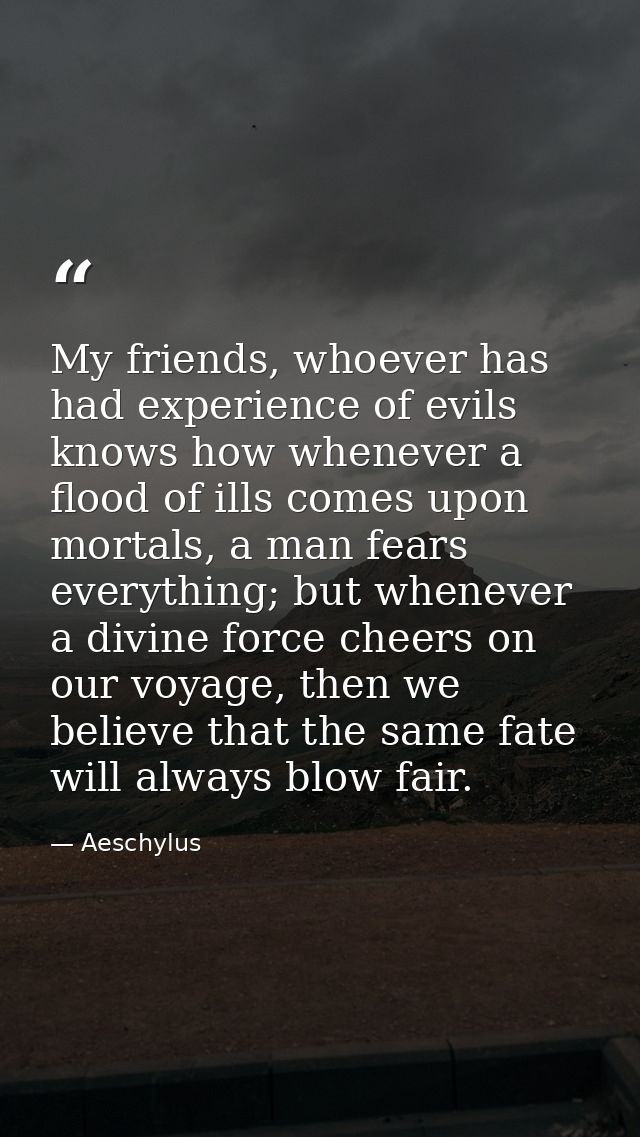 My friends, whoever has had experience of evils knows how whenever a flood of ills comes upon mortals, a man fears every — Aeschylus