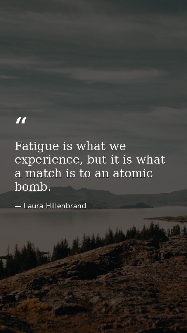 Fatigue is what we experience, but it is what a match is to an atomic bomb. — Laura Hillenbrand