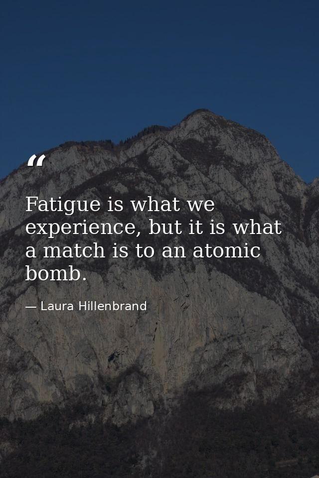 Fatigue is what we experience, but it is what a match is to an atomic bomb. — Laura Hillenbrand