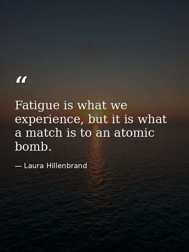 Fatigue is what we experience, but it is what a match is to an atomic bomb. — Laura Hillenbrand
