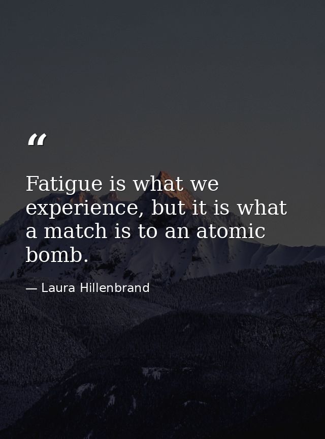 Fatigue is what we experience, but it is what a match is to an atomic bomb. — Laura Hillenbrand