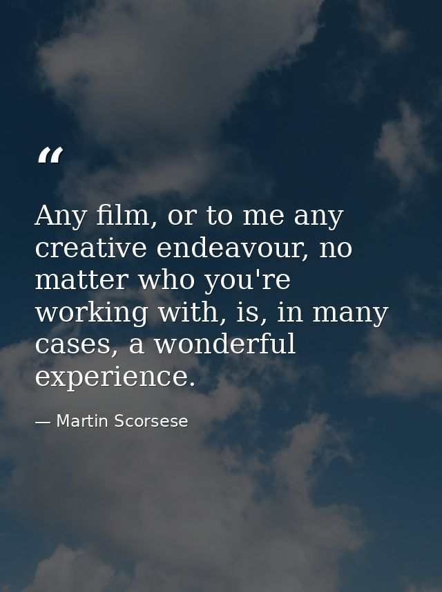 Any film, or to me any creative endeavour, no matter who you're working with, is, in many cases, a wonderful experience. — Martin Scorsese