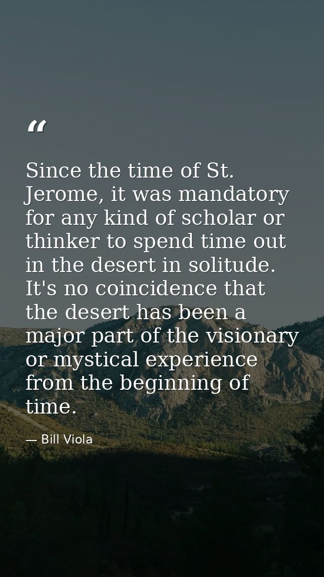 Since the time of St. Jerome, it was mandatory for any kind of scholar or thinker to spend time out in the desert in sol — Bill Viola