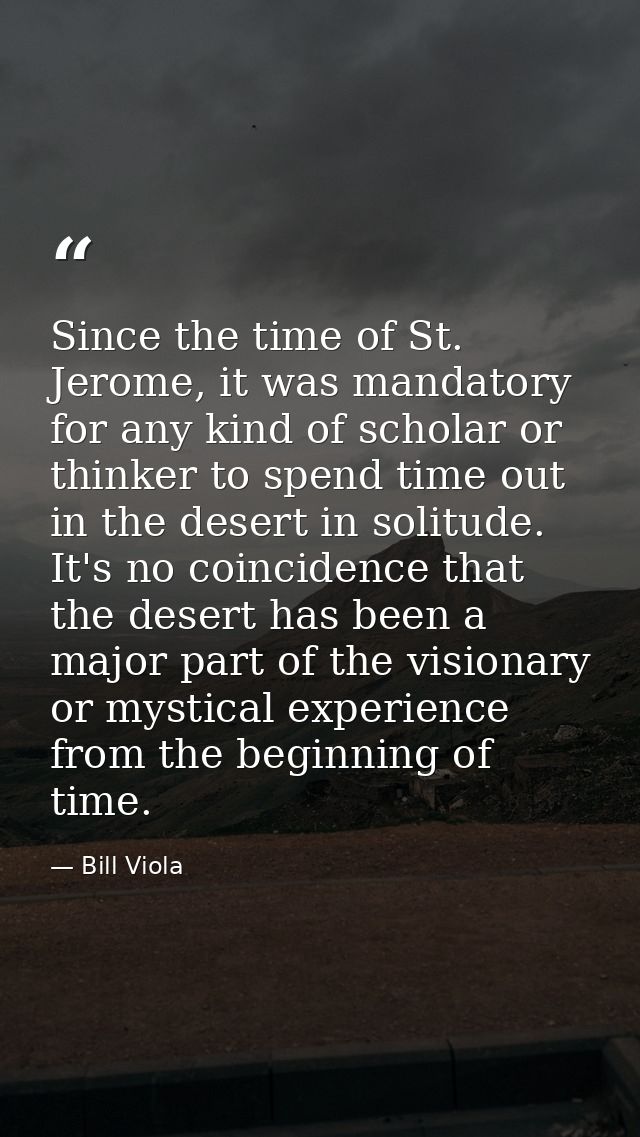 Since the time of St. Jerome, it was mandatory for any kind of scholar or thinker to spend time out in the desert in sol — Bill Viola