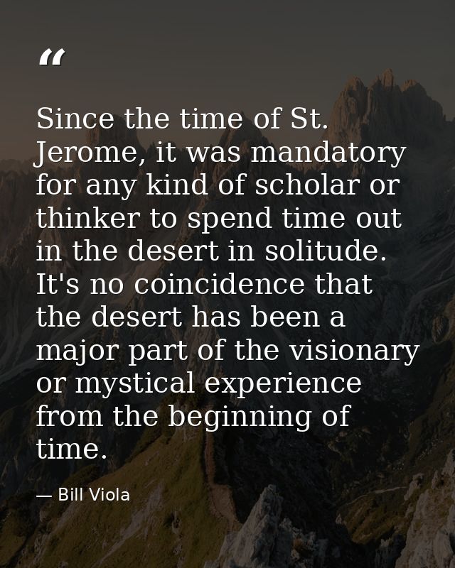 Since the time of St. Jerome, it was mandatory for any kind of scholar or thinker to spend time out in the desert in sol — Bill Viola