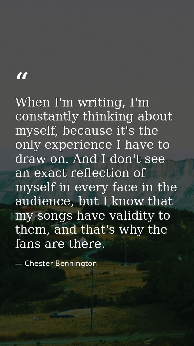 When I'm writing, I'm constantly thinking about myself, because it's the only experience I have to draw on. And I don't  — Chester Bennington