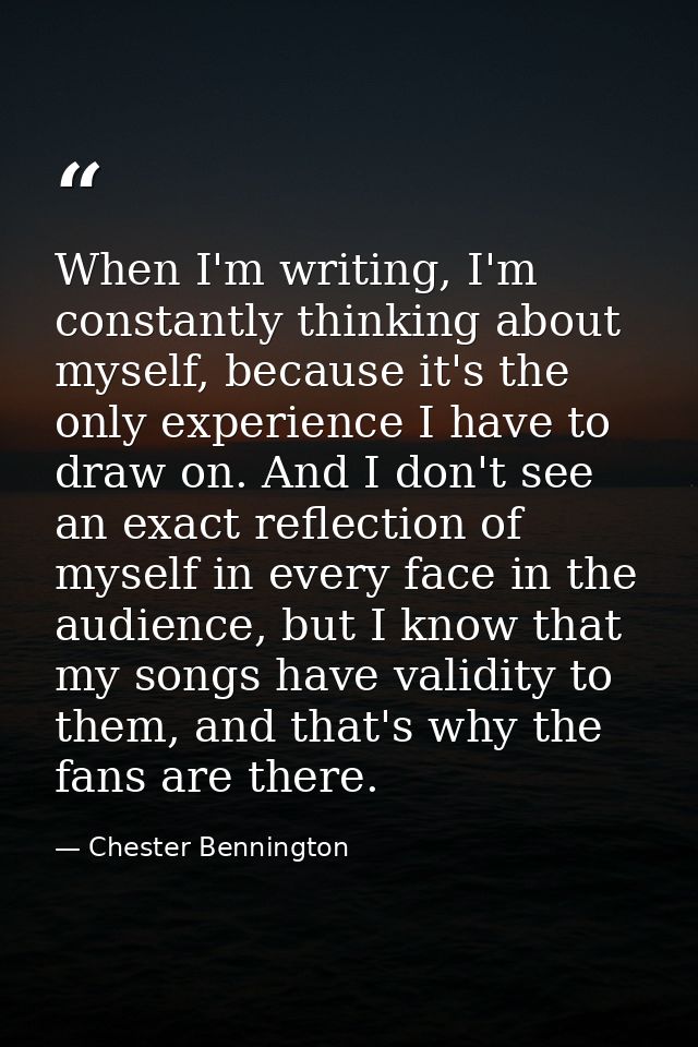 When I'm writing, I'm constantly thinking about myself, because it's the only experience I have to draw on. And I don't  — Chester Bennington