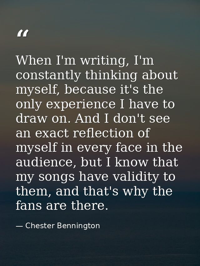 When I'm writing, I'm constantly thinking about myself, because it's the only experience I have to draw on. And I don't  — Chester Bennington