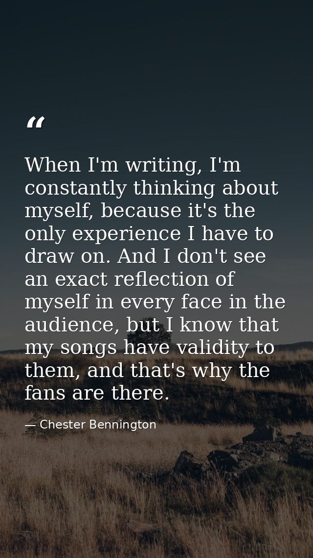 When I'm writing, I'm constantly thinking about myself, because it's the only experience I have to draw on. And I don't  — Chester Bennington
