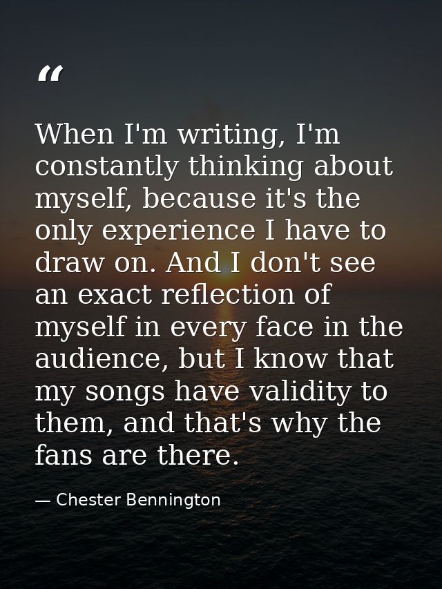 When I'm writing, I'm constantly thinking about myself, because it's the only experience I have to draw on. And I don't  — Chester Bennington