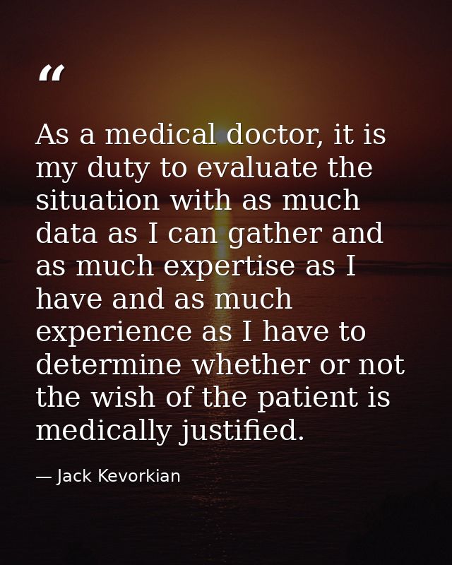 As a medical doctor, it is my duty to evaluate the situation with as much data as I can gather and as much expertise as  — Jack Kevorkian