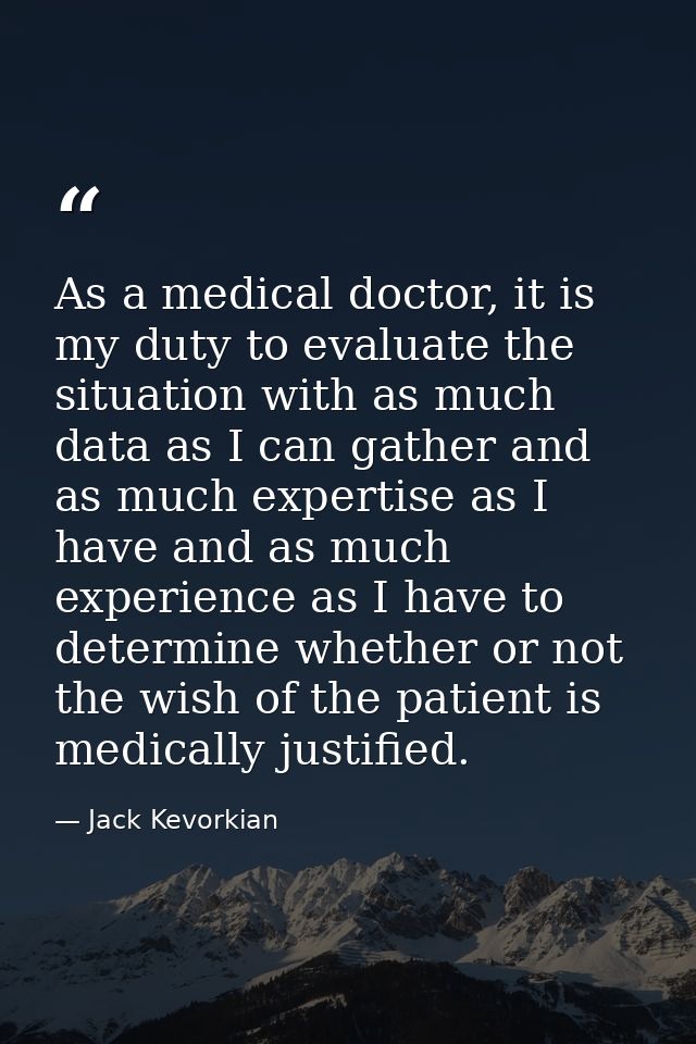 As a medical doctor, it is my duty to evaluate the situation with as much data as I can gather and as much expertise as  — Jack Kevorkian