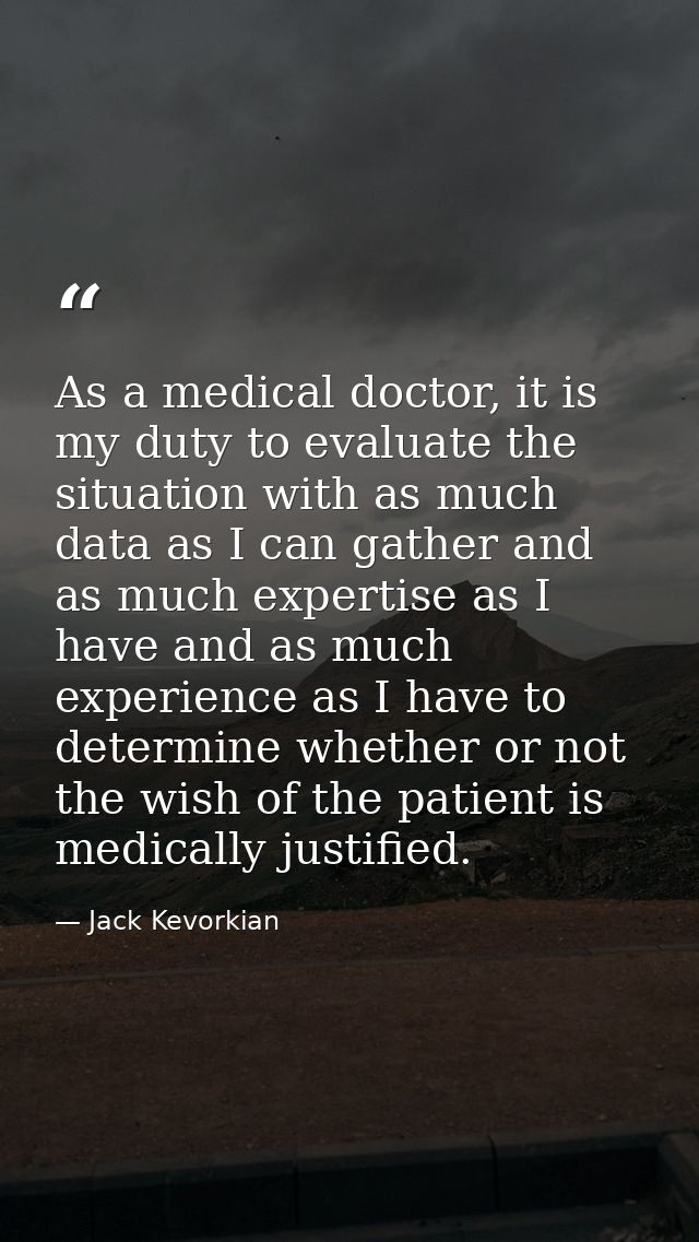 As a medical doctor, it is my duty to evaluate the situation with as much data as I can gather and as much expertise as  — Jack Kevorkian
