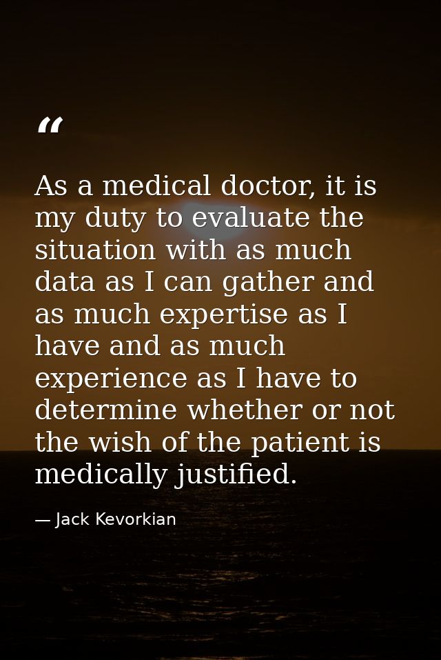 As a medical doctor, it is my duty to evaluate the situation with as much data as I can gather and as much expertise as  — Jack Kevorkian