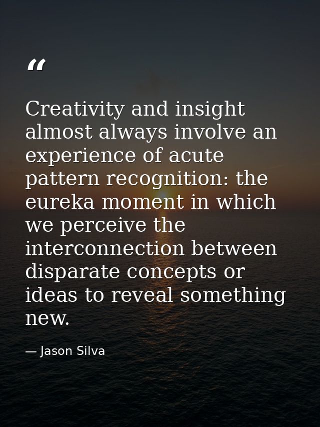 Creativity and insight almost always involve an experience of acute pattern recognition: the eureka moment in which we p — Jason Silva
