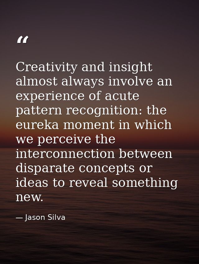 Creativity and insight almost always involve an experience of acute pattern recognition: the eureka moment in which we p — Jason Silva