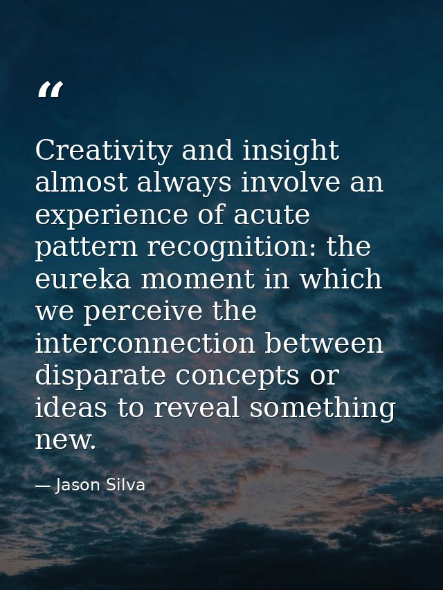 Creativity and insight almost always involve an experience of acute pattern recognition: the eureka moment in which we p — Jason Silva