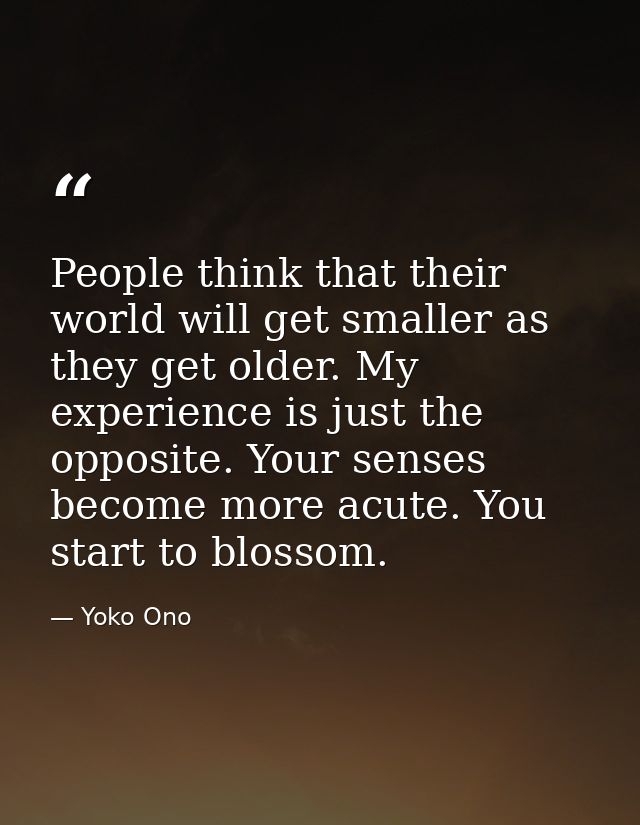 People think that their world will get smaller as they get older. My experience is just the opposite. Your senses become — Yoko Ono