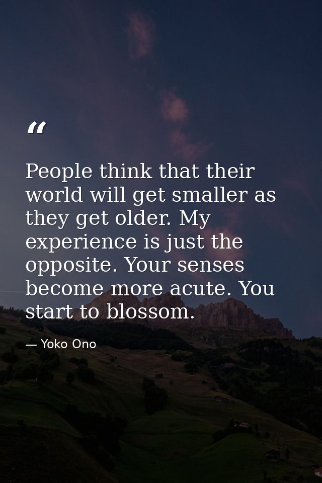 People think that their world will get smaller as they get older. My experience is just the opposite. Your senses become — Yoko Ono
