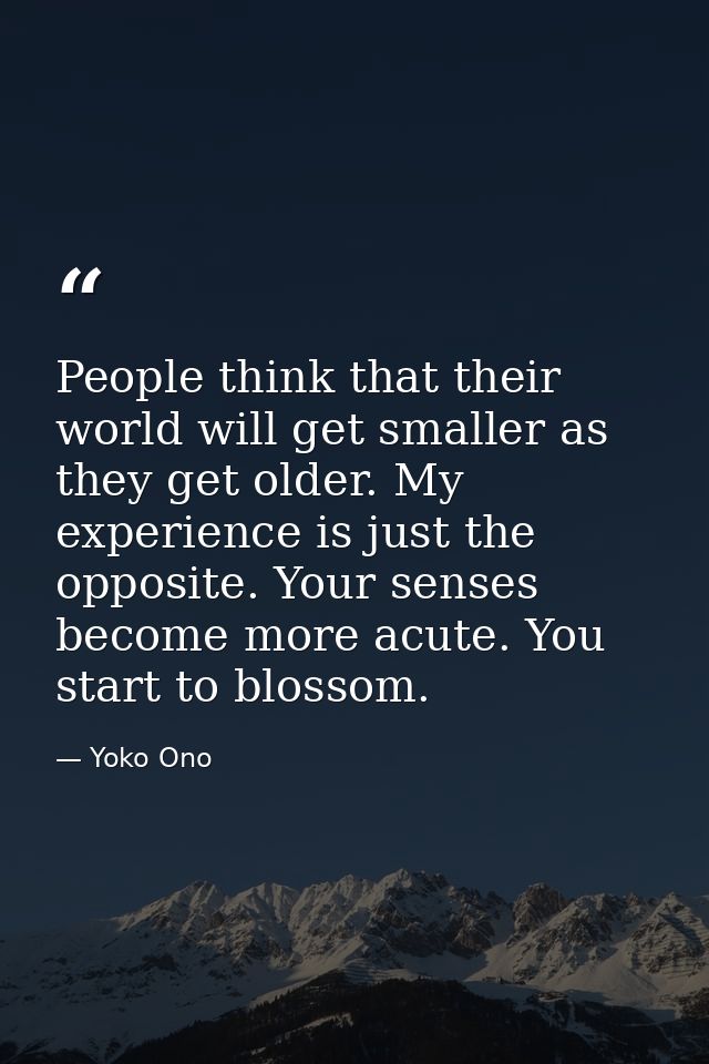 People think that their world will get smaller as they get older. My experience is just the opposite. Your senses become — Yoko Ono