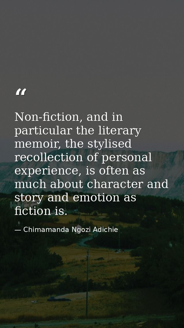 Non-fiction, and in particular the literary memoir, the stylised recollection of personal experience, is often as much a — Chimamanda Ngozi Adichie