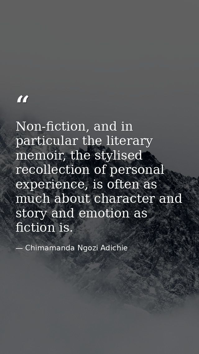 Non-fiction, and in particular the literary memoir, the stylised recollection of personal experience, is often as much a — Chimamanda Ngozi Adichie