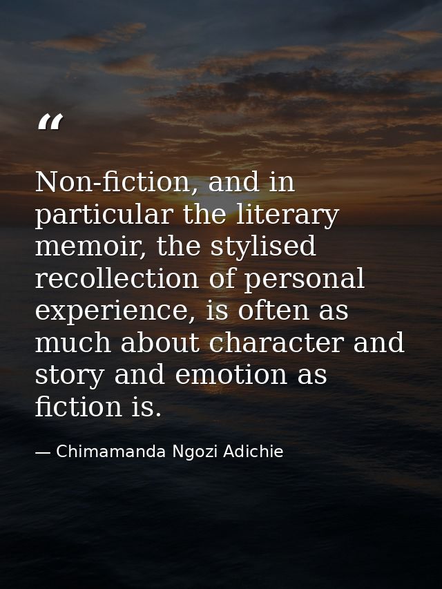 Non-fiction, and in particular the literary memoir, the stylised recollection of personal experience, is often as much a — Chimamanda Ngozi Adichie