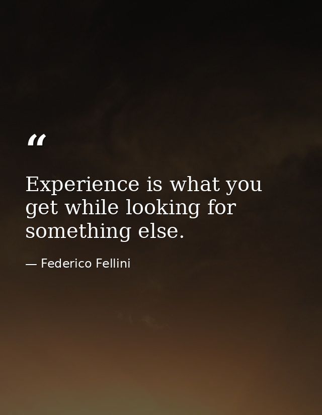 Experience is what you get while looking for something else. — Federico Fellini