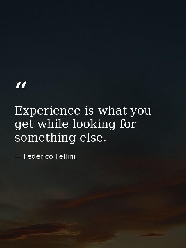 Experience is what you get while looking for something else. — Federico Fellini