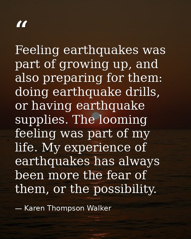 Feeling earthquakes was part of growing up, and also preparing for them: doing earthquake drills, or having earthquake s — Karen Thompson Walker