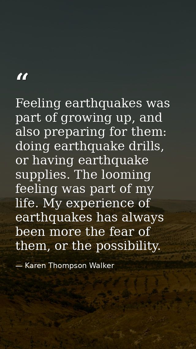 Feeling earthquakes was part of growing up, and also preparing for them: doing earthquake drills, or having earthquake s — Karen Thompson Walker