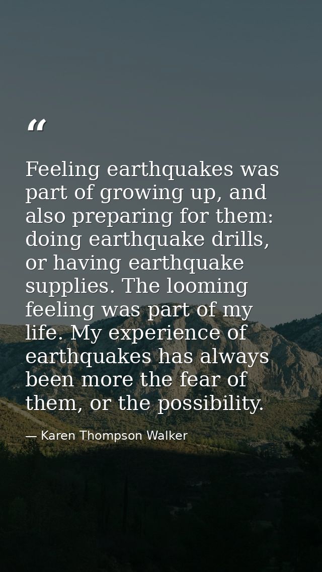 Feeling earthquakes was part of growing up, and also preparing for them: doing earthquake drills, or having earthquake s — Karen Thompson Walker