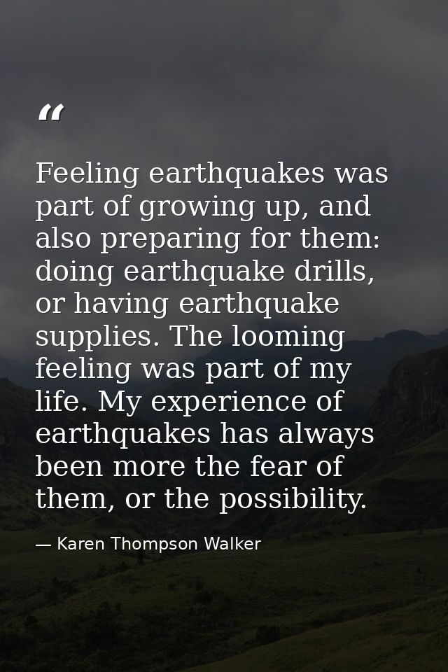 Feeling earthquakes was part of growing up, and also preparing for them: doing earthquake drills, or having earthquake s — Karen Thompson Walker
