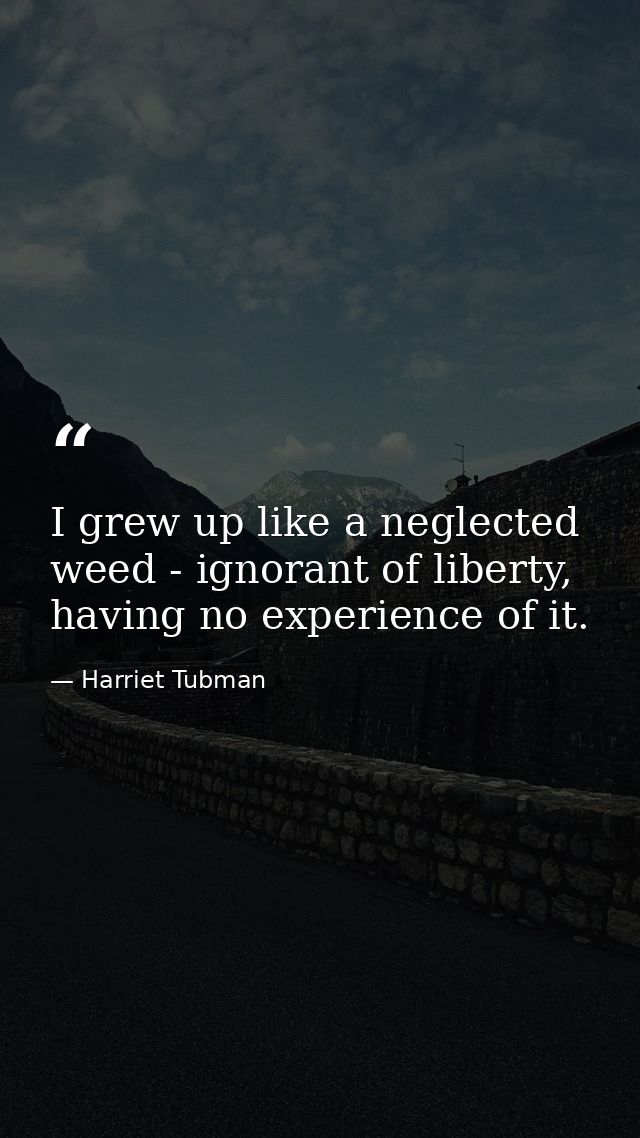 I grew up like a neglected weed - ignorant of liberty, having no experience of it. — Harriet Tubman