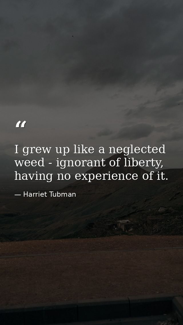 I grew up like a neglected weed - ignorant of liberty, having no experience of it. — Harriet Tubman