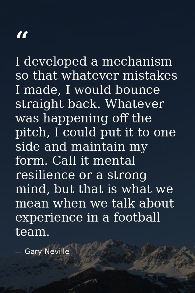 I developed a mechanism so that whatever mistakes I made, I would bounce straight back. Whatever was happening off the p — Gary Neville