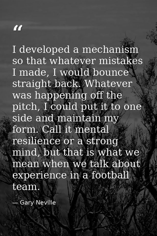 I developed a mechanism so that whatever mistakes I made, I would bounce straight back. Whatever was happening off the p — Gary Neville