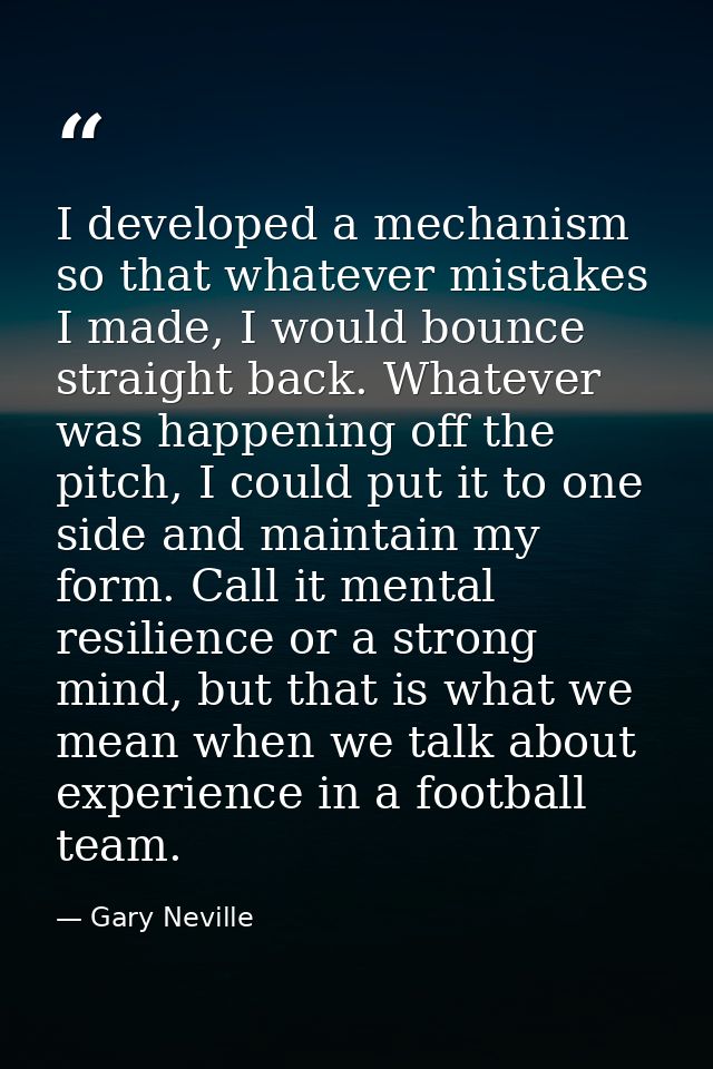 I developed a mechanism so that whatever mistakes I made, I would bounce straight back. Whatever was happening off the p — Gary Neville