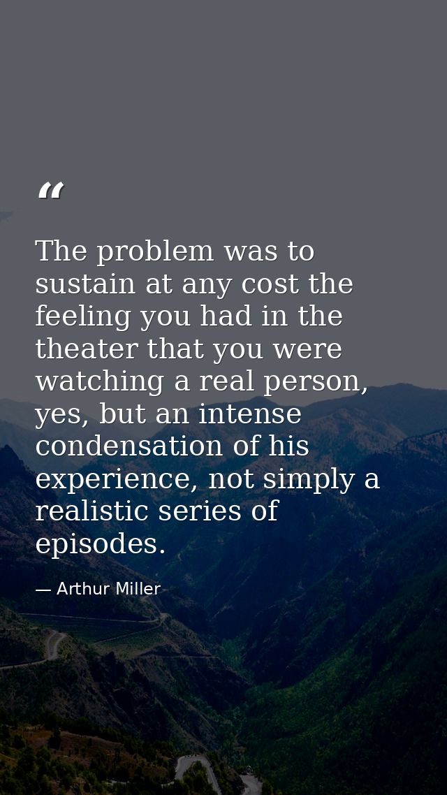 The problem was to sustain at any cost the feeling you had in the theater that you were watching a real person, yes, but — Arthur Miller