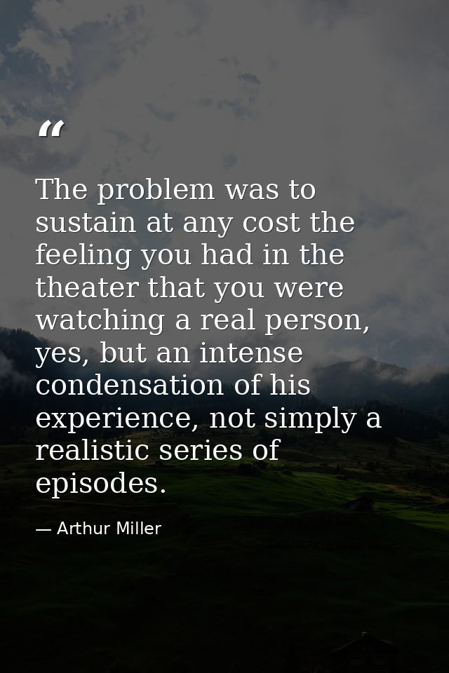 The problem was to sustain at any cost the feeling you had in the theater that you were watching a real person, yes, but — Arthur Miller