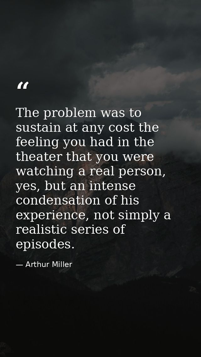 The problem was to sustain at any cost the feeling you had in the theater that you were watching a real person, yes, but — Arthur Miller