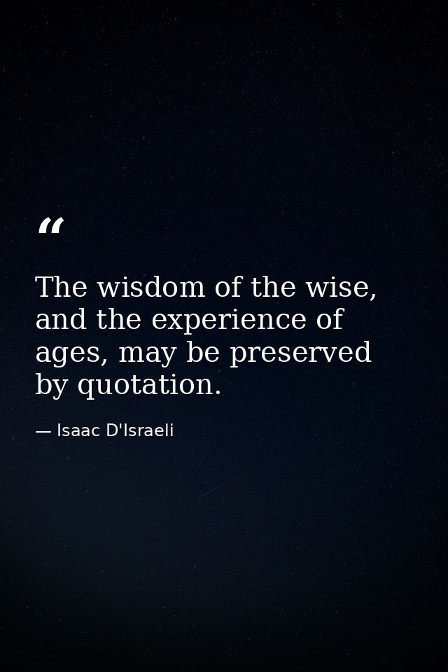 The wisdom of the wise, and the experience of ages, may be preserved by quotation. — Isaac D'Israeli