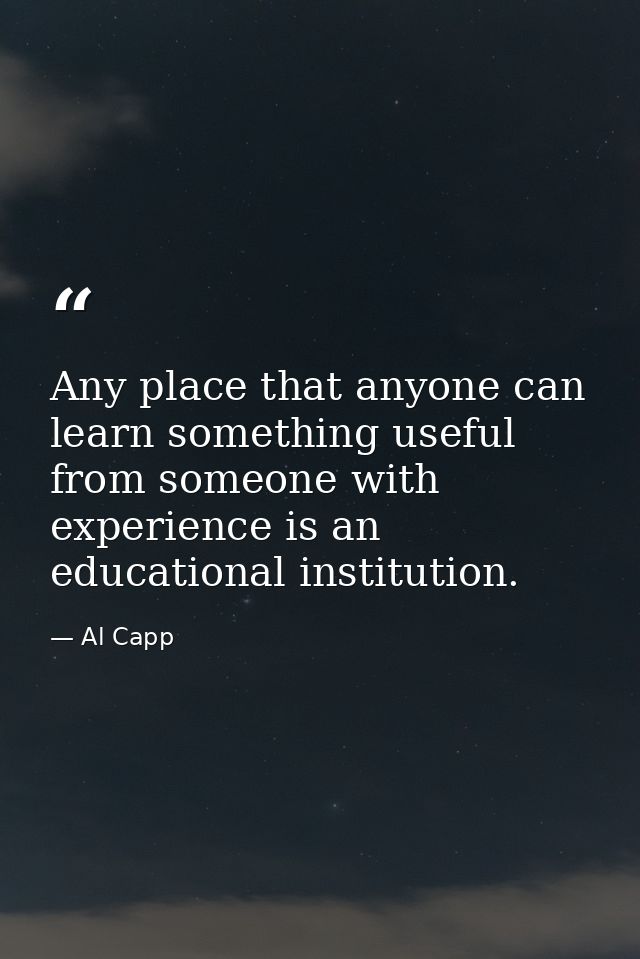 Any place that anyone can learn something useful from someone with experience is an educational institution. — Al Capp